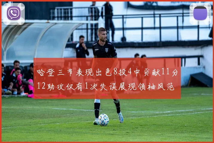 哈登三节表现出色8投4中贡献11分12助攻仅有1次失误展现领袖风范