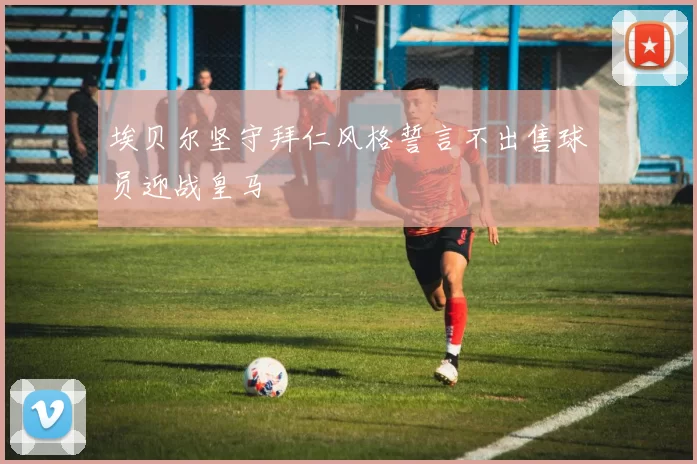 埃贝尔坚守拜仁风格誓言不出售球员迎战皇马