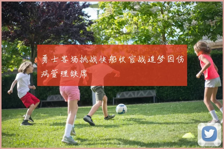 勇士客场挑战快船收官战追梦因伤病管理缺席
