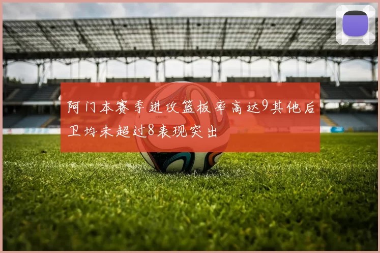 阿门本赛季进攻篮板率高达9其他后卫均未超过8表现突出
