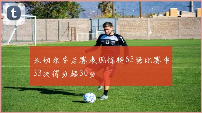 米切尔季后赛表现惊艳65场比赛中33次得分超30分