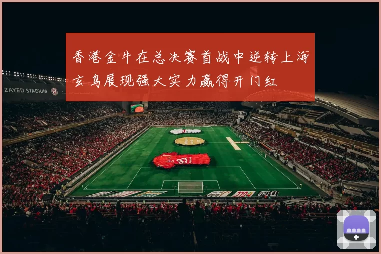 香港金牛在总决赛首战中逆转上海玄鸟展现强大实力赢得开门红