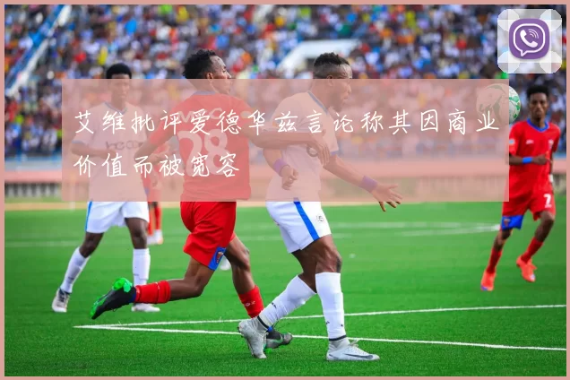 艾维批评爱德华兹言论称其因商业价值而被宽容