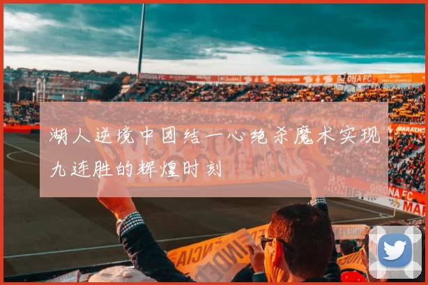 湖人逆境中团结一心绝杀魔术实现九连胜的辉煌时刻