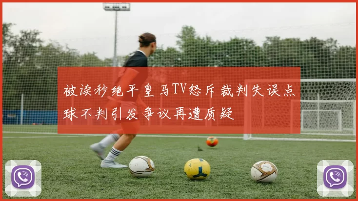 被读秒绝平皇马TV怒斥裁判失误点球不判引发争议再遭质疑