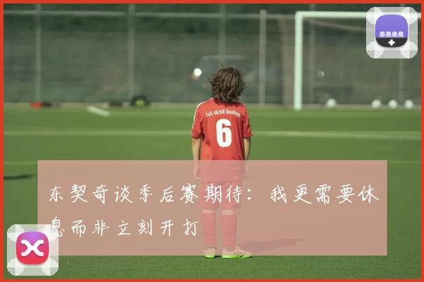 东契奇谈季后赛期待：我更需要休息而非立刻开打