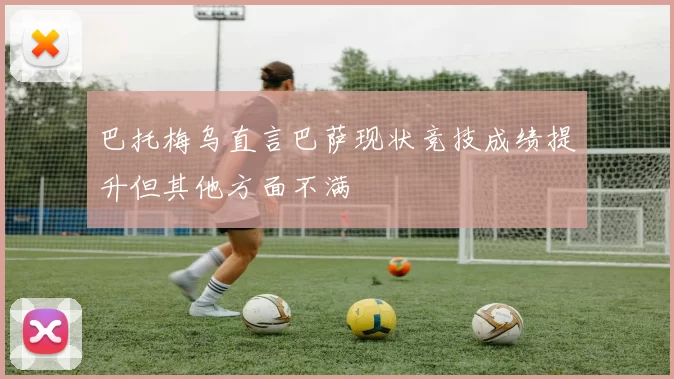 巴托梅乌直言巴萨现状竞技成绩提升但其他方面不满