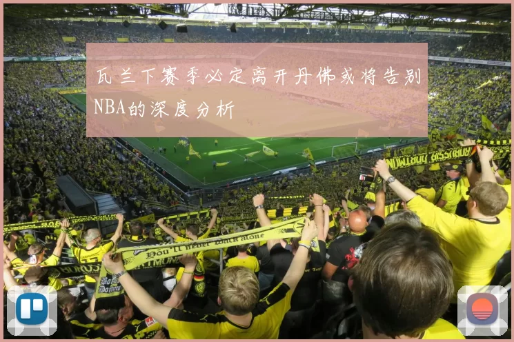 瓦兰下赛季必定离开丹佛或将告别NBA的深度分析